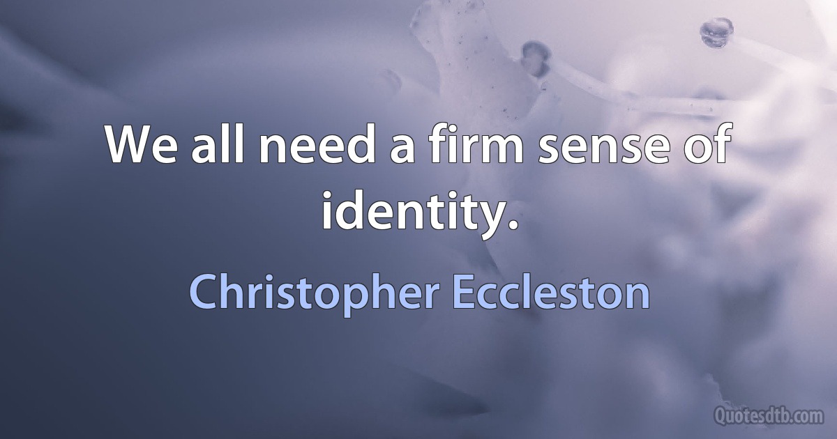 We all need a firm sense of identity. (Christopher Eccleston)