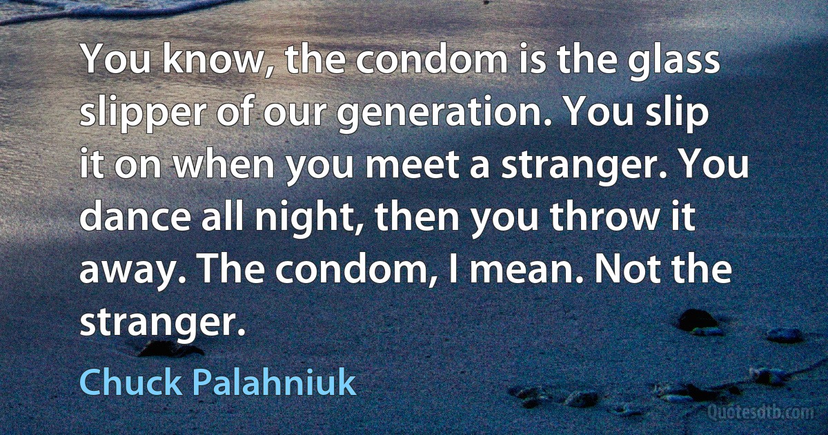 You know, the condom is the glass slipper of our generation. You slip it on when you meet a stranger. You dance all night, then you throw it away. The condom, I mean. Not the stranger. (Chuck Palahniuk)