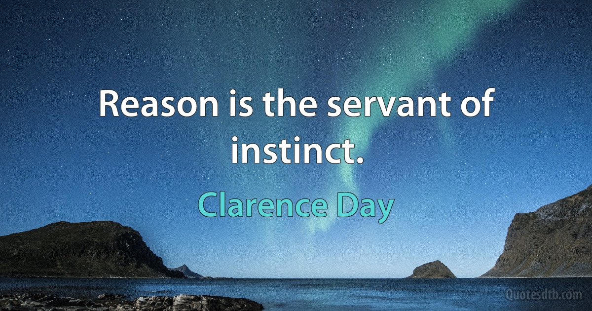 Reason is the servant of instinct. (Clarence Day)