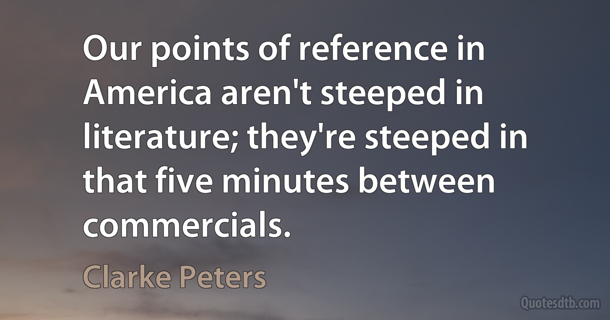 Our points of reference in America aren't steeped in literature; they're steeped in that five minutes between commercials. (Clarke Peters)