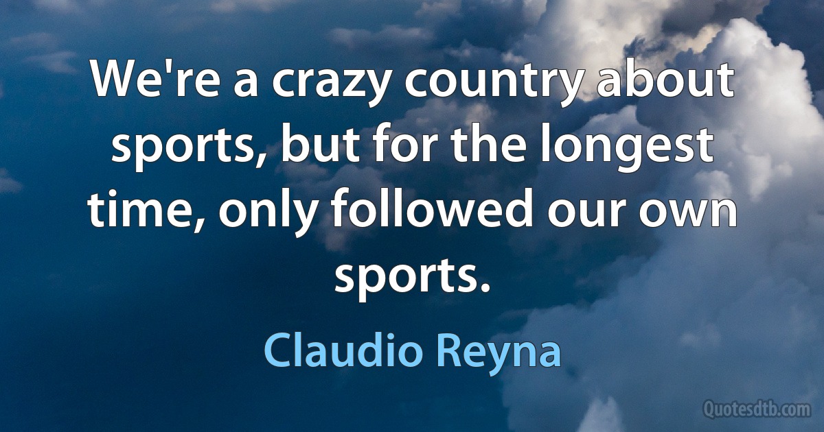 We're a crazy country about sports, but for the longest time, only followed our own sports. (Claudio Reyna)