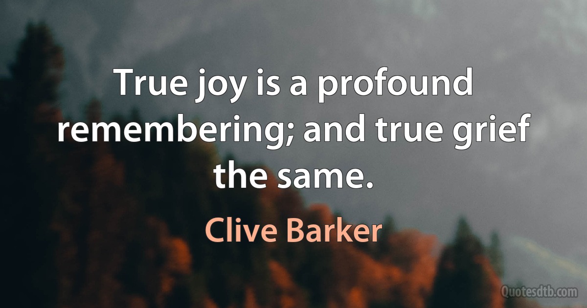 True joy is a profound remembering; and true grief the same. (Clive Barker)