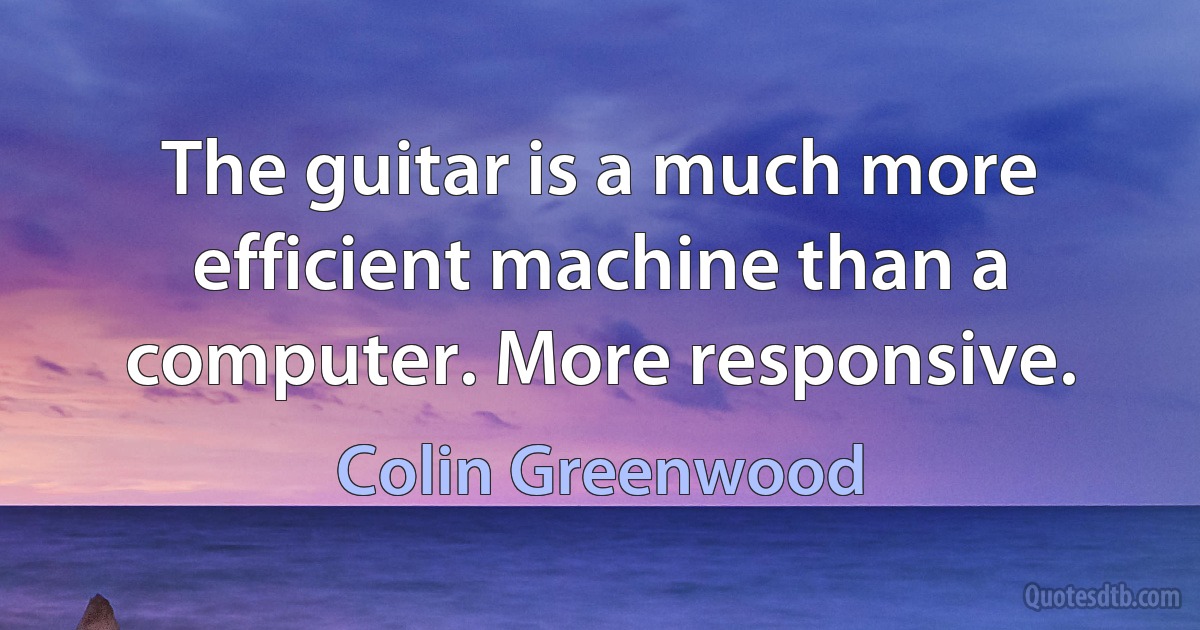 The guitar is a much more efficient machine than a computer. More responsive. (Colin Greenwood)