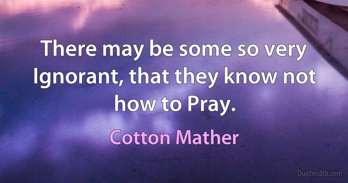 There may be some so very Ignorant, that they know not how to Pray. (Cotton Mather)