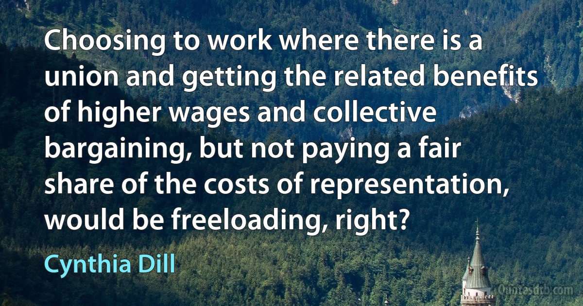 Choosing to work where there is a union and getting the related benefits of higher wages and collective bargaining, but not paying a fair share of the costs of representation, would be freeloading, right? (Cynthia Dill)