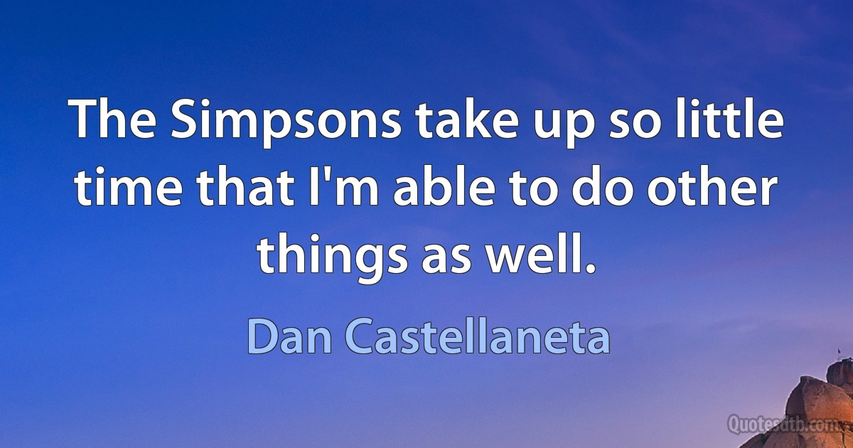 The Simpsons take up so little time that I'm able to do other things as well. (Dan Castellaneta)