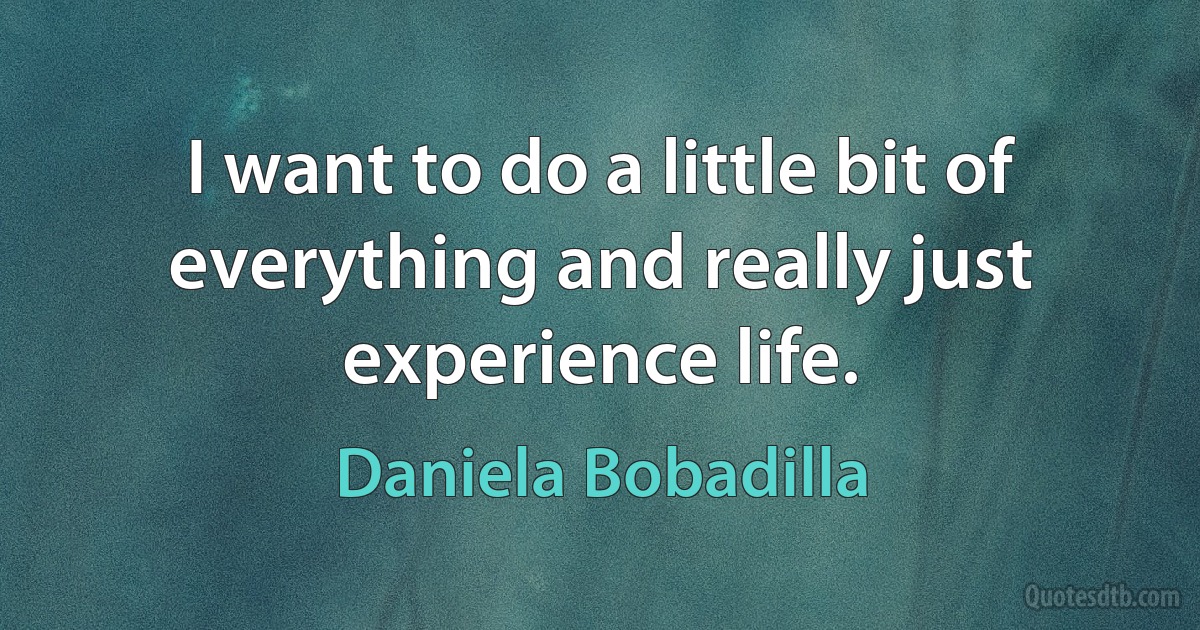 I want to do a little bit of everything and really just experience life. (Daniela Bobadilla)