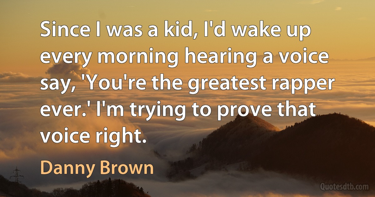 Since I was a kid, I'd wake up every morning hearing a voice say, 'You're the greatest rapper ever.' I'm trying to prove that voice right. (Danny Brown)