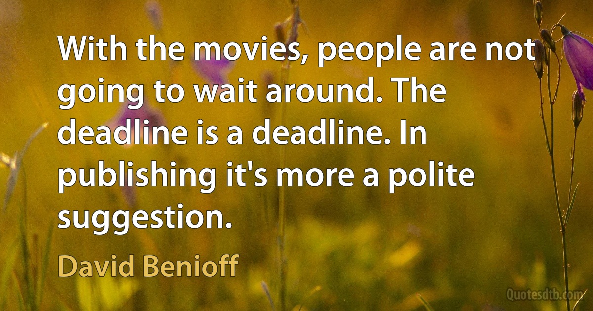 With the movies, people are not going to wait around. The deadline is a deadline. In publishing it's more a polite suggestion. (David Benioff)