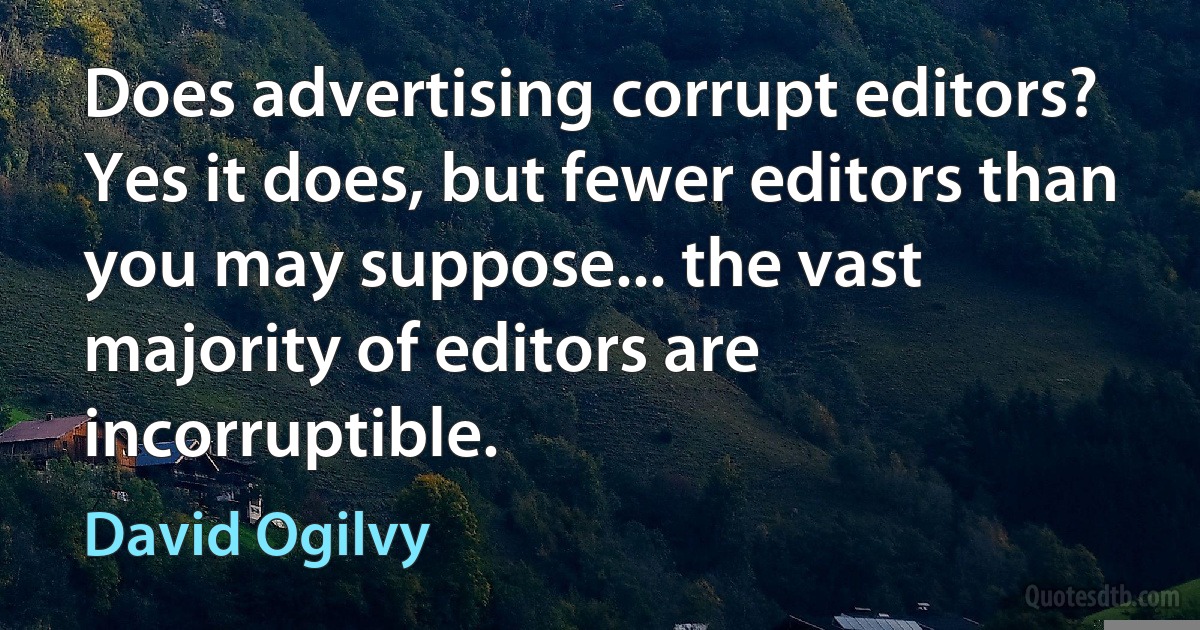 Does advertising corrupt editors? Yes it does, but fewer editors than you may suppose... the vast majority of editors are incorruptible. (David Ogilvy)