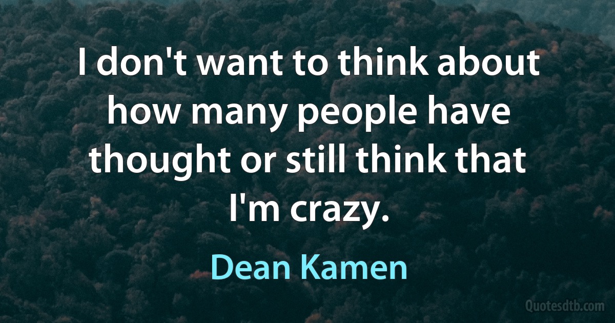 I don't want to think about how many people have thought or still think that I'm crazy. (Dean Kamen)