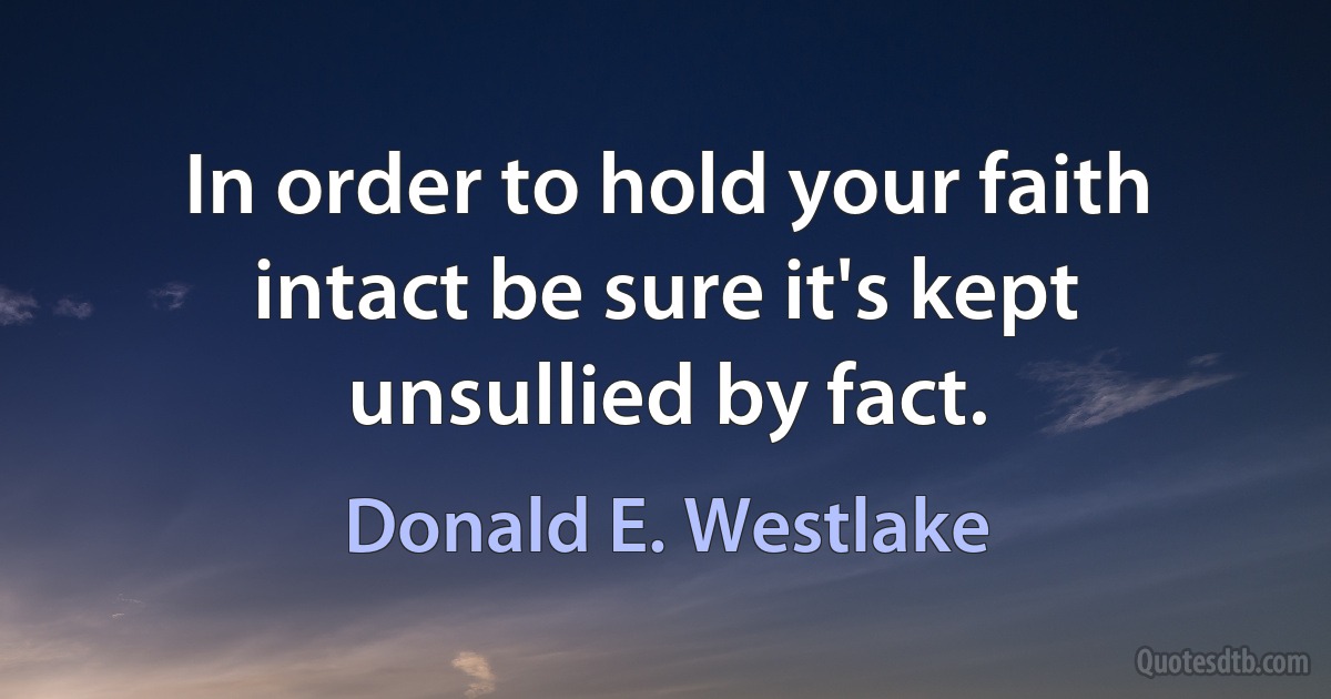 In order to hold your faith intact be sure it's kept unsullied by fact. (Donald E. Westlake)