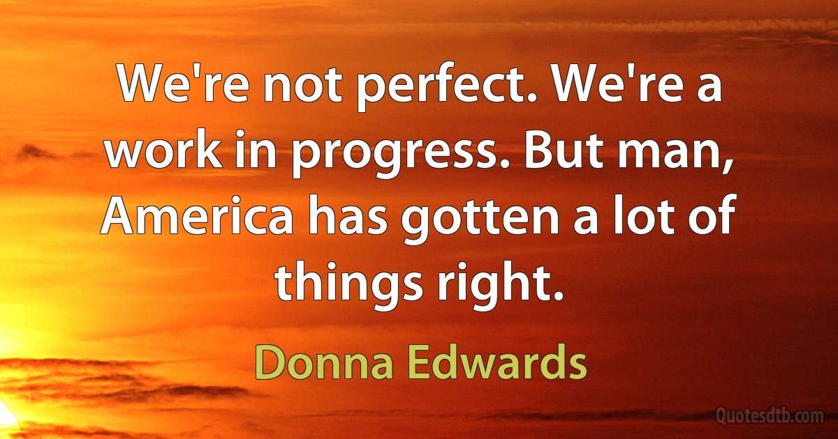 We're not perfect. We're a work in progress. But man, America has gotten a lot of things right. (Donna Edwards)