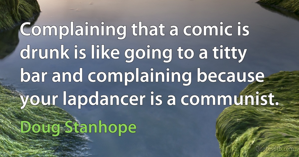 Complaining that a comic is drunk is like going to a titty bar and complaining because your lapdancer is a communist. (Doug Stanhope)