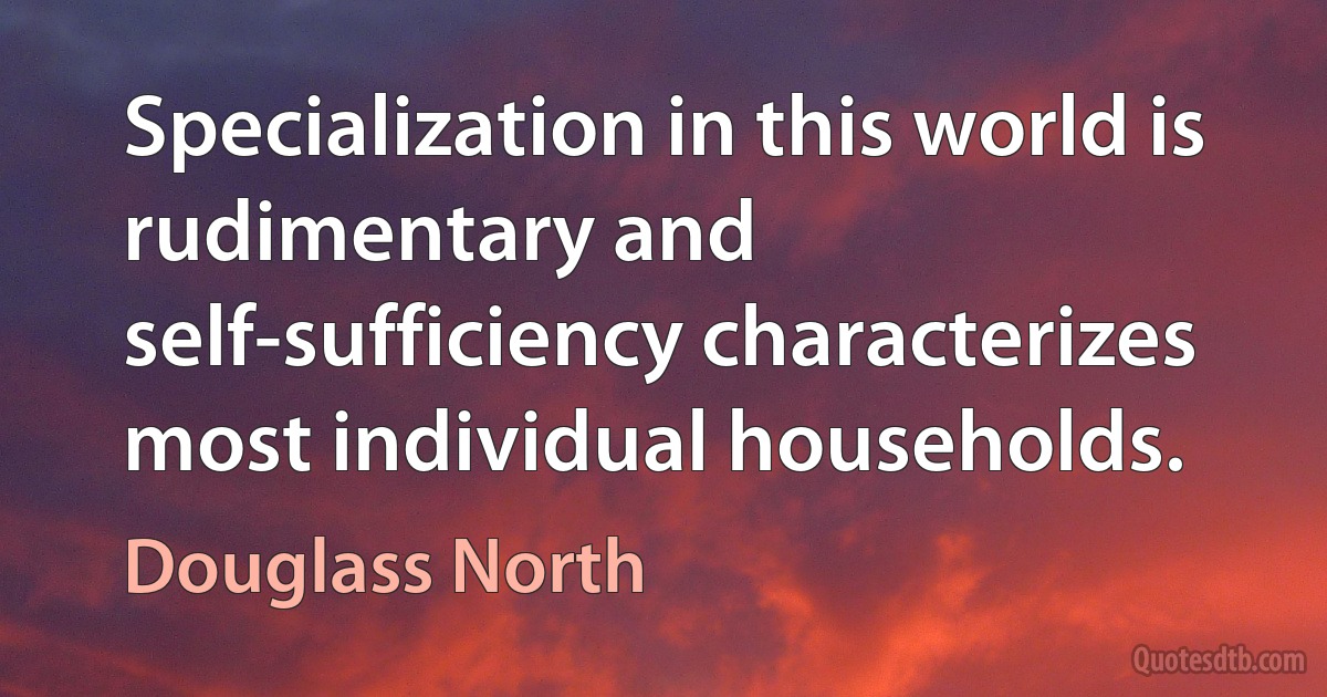 Specialization in this world is rudimentary and self-sufficiency characterizes most individual households. (Douglass North)