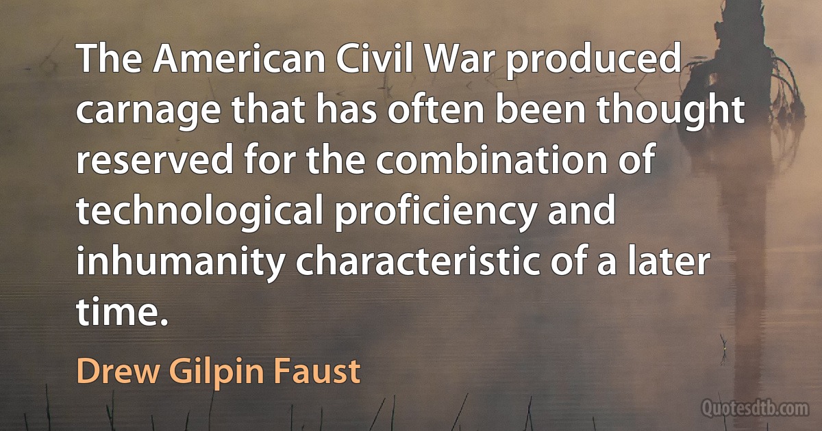 The American Civil War produced carnage that has often been thought reserved for the combination of technological proficiency and inhumanity characteristic of a later time. (Drew Gilpin Faust)