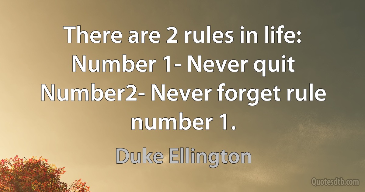 There are 2 rules in life:
Number 1- Never quit
Number2- Never forget rule number 1. (Duke Ellington)