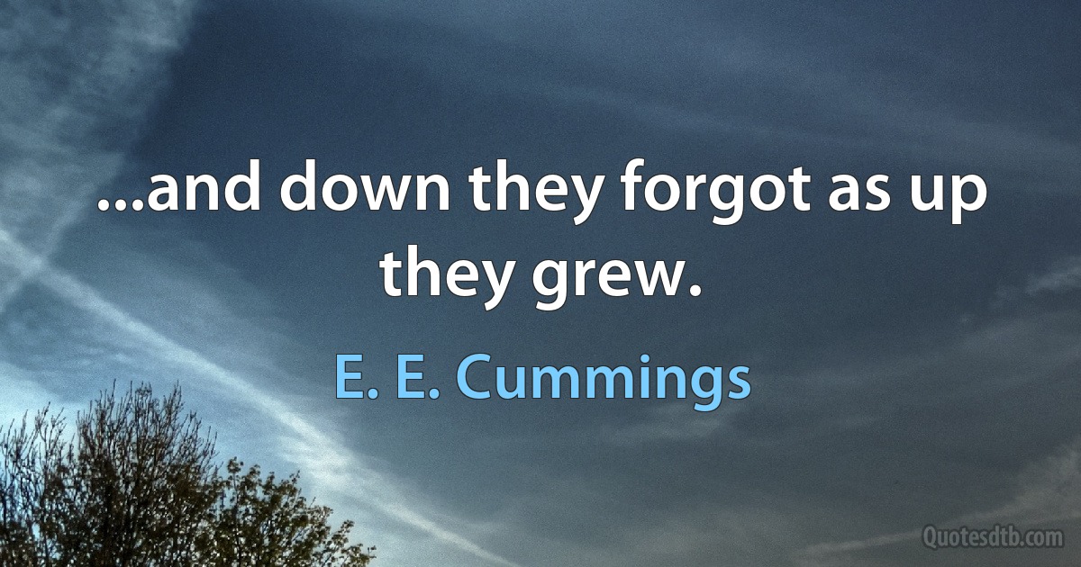 ...and down they forgot as up they grew. (E. E. Cummings)