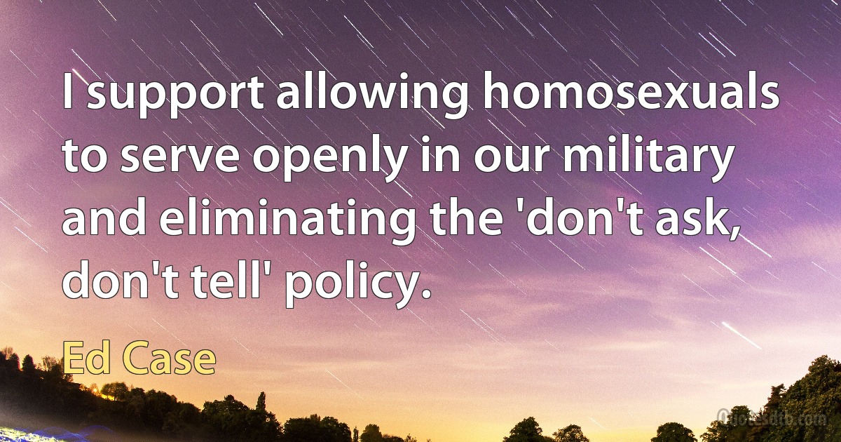 I support allowing homosexuals to serve openly in our military and eliminating the 'don't ask, don't tell' policy. (Ed Case)