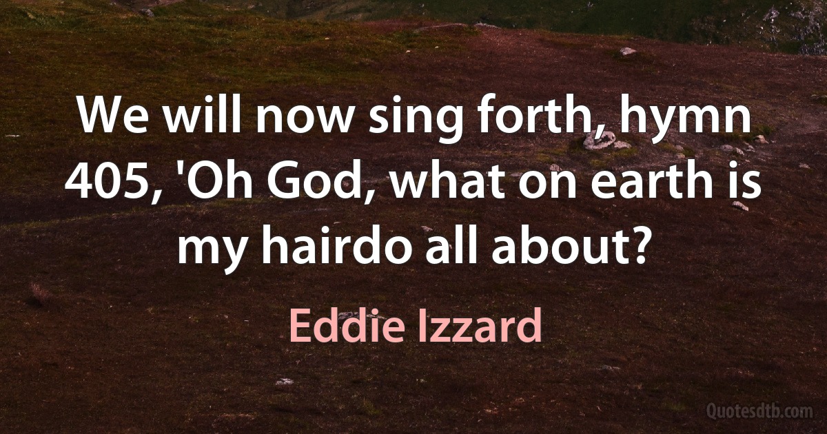 We will now sing forth, hymn 405, 'Oh God, what on earth is my hairdo all about? (Eddie Izzard)