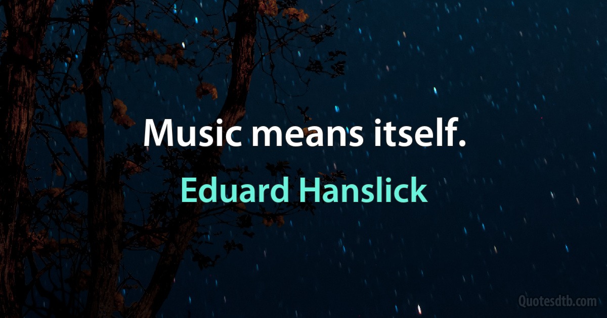 Music means itself. (Eduard Hanslick)