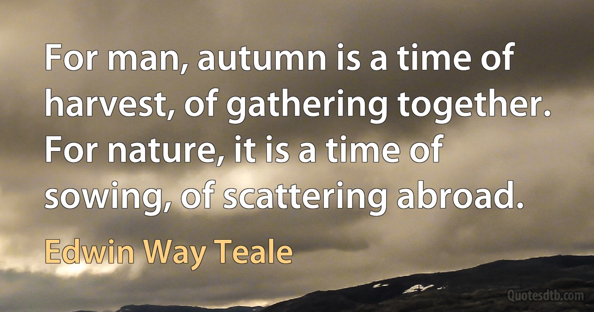 For man, autumn is a time of harvest, of gathering together. For nature, it is a time of sowing, of scattering abroad. (Edwin Way Teale)