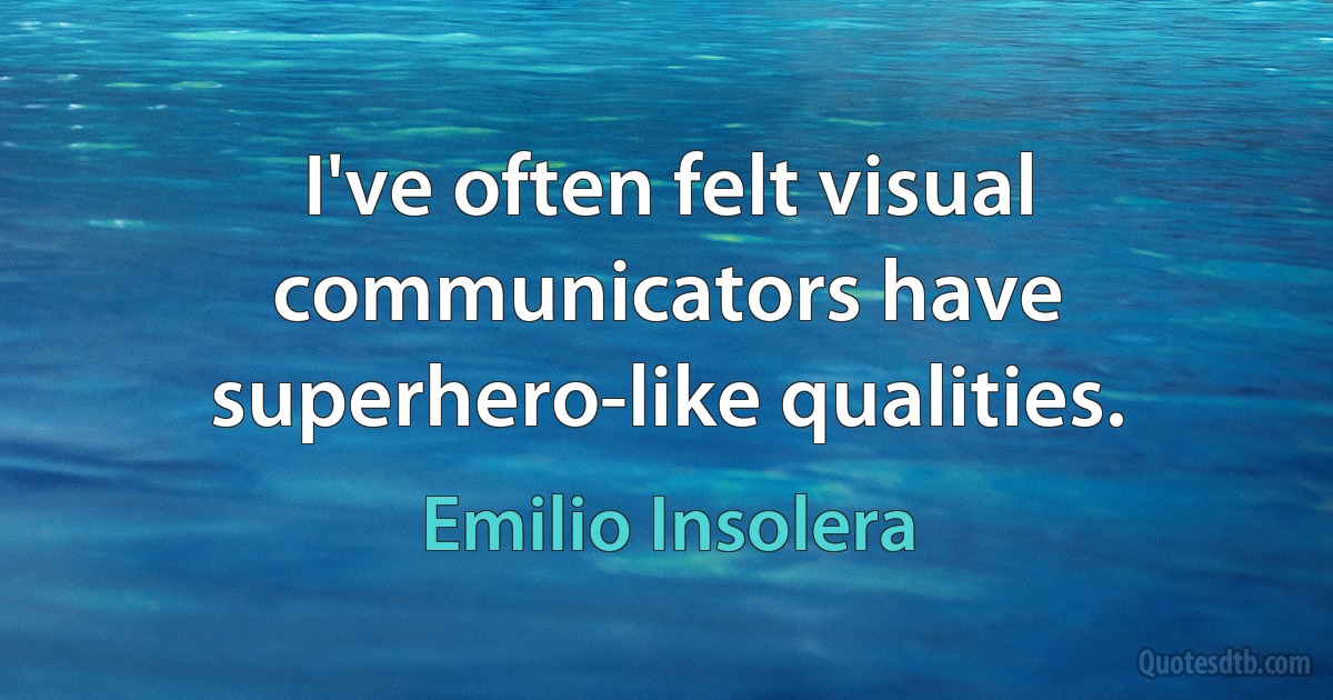 I've often felt visual communicators have superhero-like qualities. (Emilio Insolera)