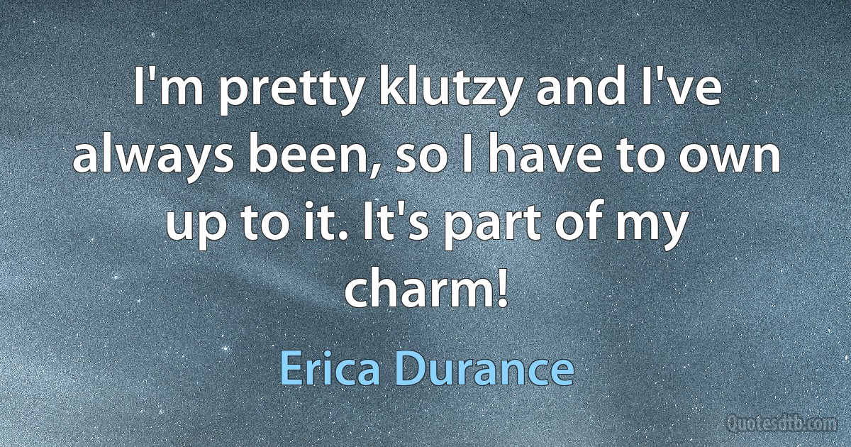 I'm pretty klutzy and I've always been, so I have to own up to it. It's part of my charm! (Erica Durance)