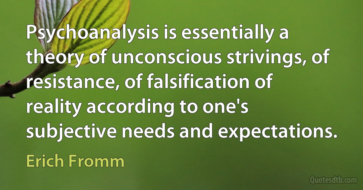 Psychoanalysis is essentially a theory of unconscious strivings, of resistance, of falsification of reality according to one's subjective needs and expectations. (Erich Fromm)