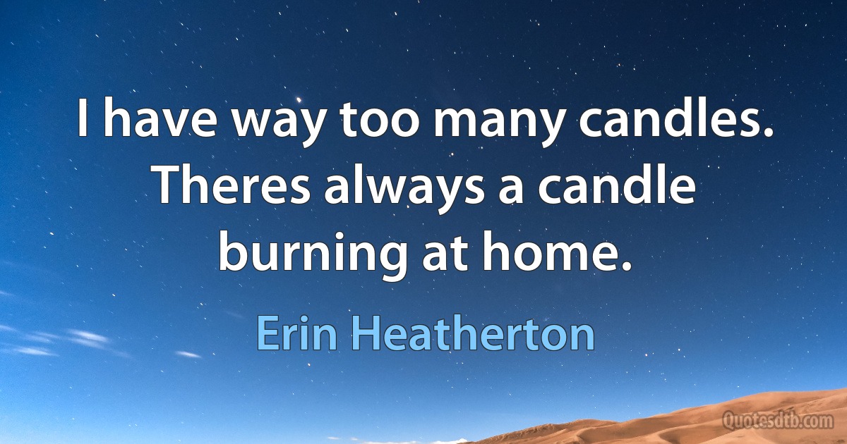 I have way too many candles. Theres always a candle burning at home. (Erin Heatherton)