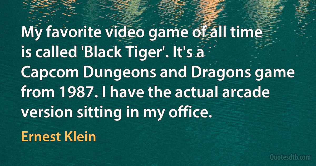 My favorite video game of all time is called 'Black Tiger'. It's a Capcom Dungeons and Dragons game from 1987. I have the actual arcade version sitting in my office. (Ernest Klein)