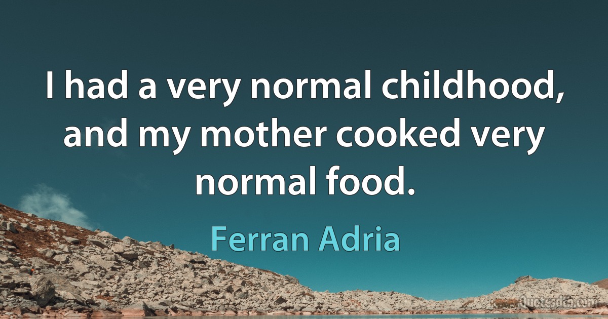 I had a very normal childhood, and my mother cooked very normal food. (Ferran Adria)