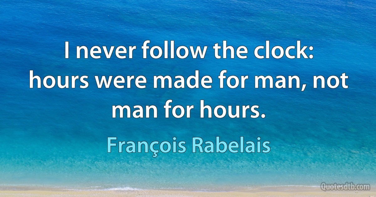 I never follow the clock: hours were made for man, not man for hours. (François Rabelais)