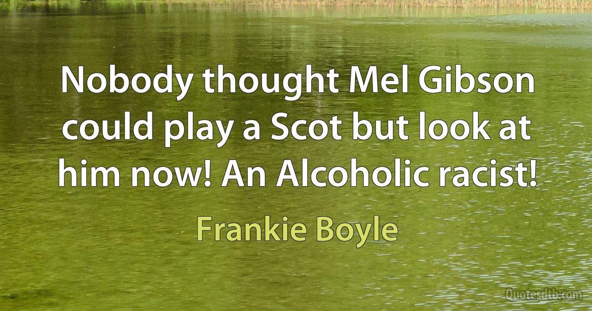 Nobody thought Mel Gibson could play a Scot but look at him now! An Alcoholic racist! (Frankie Boyle)