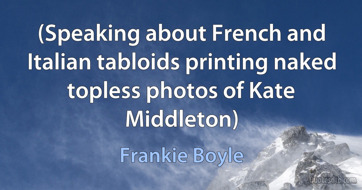 (Speaking about French and Italian tabloids printing naked topless photos of Kate Middleton) (Frankie Boyle)