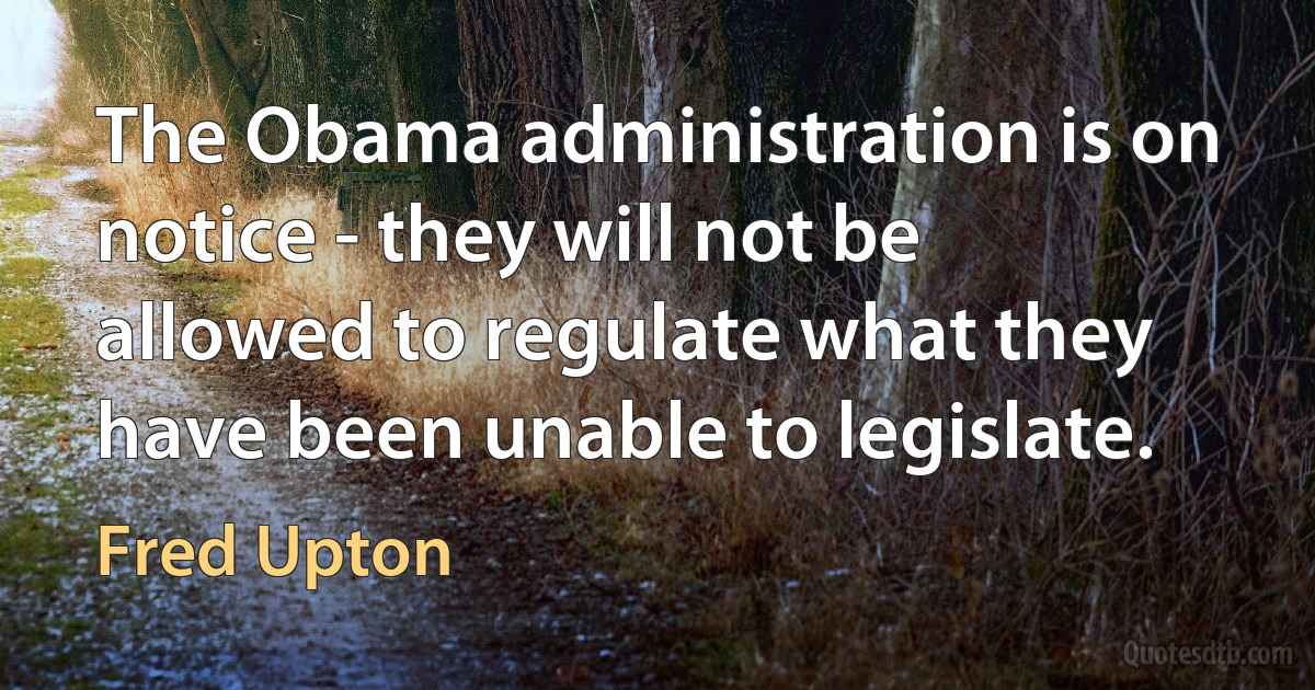 The Obama administration is on notice - they will not be allowed to regulate what they have been unable to legislate. (Fred Upton)