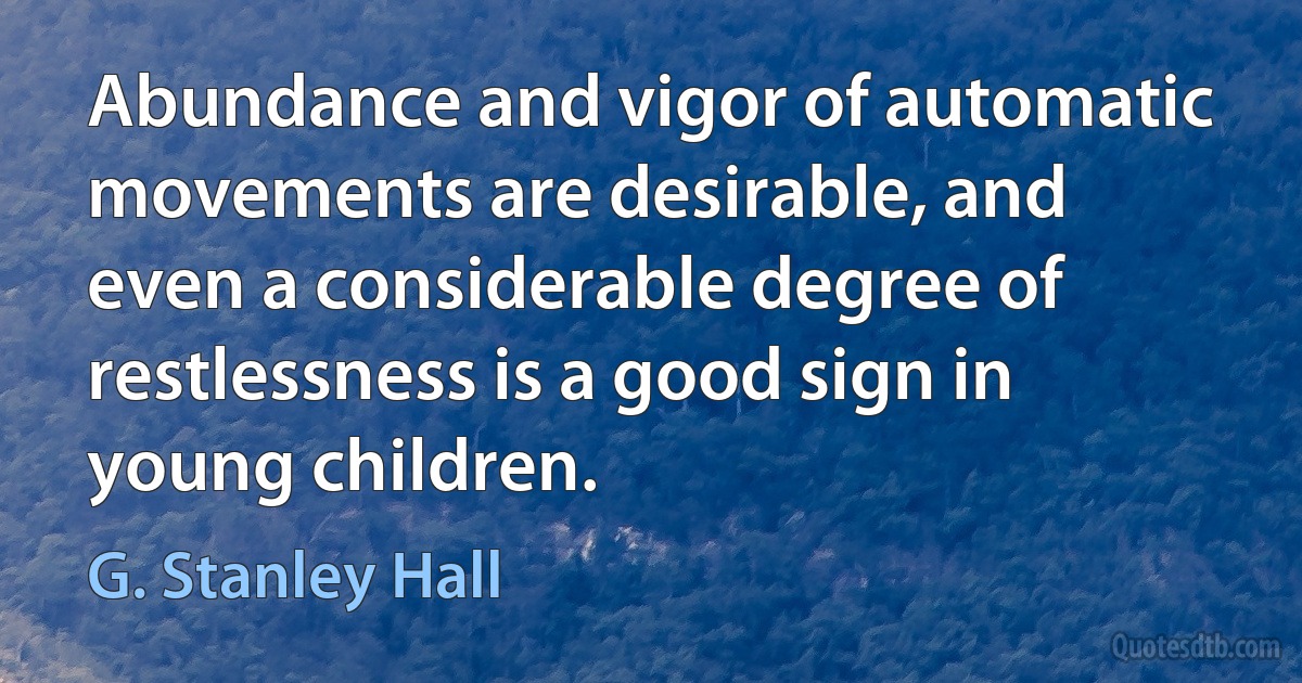 Abundance and vigor of automatic movements are desirable, and even a considerable degree of restlessness is a good sign in young children. (G. Stanley Hall)