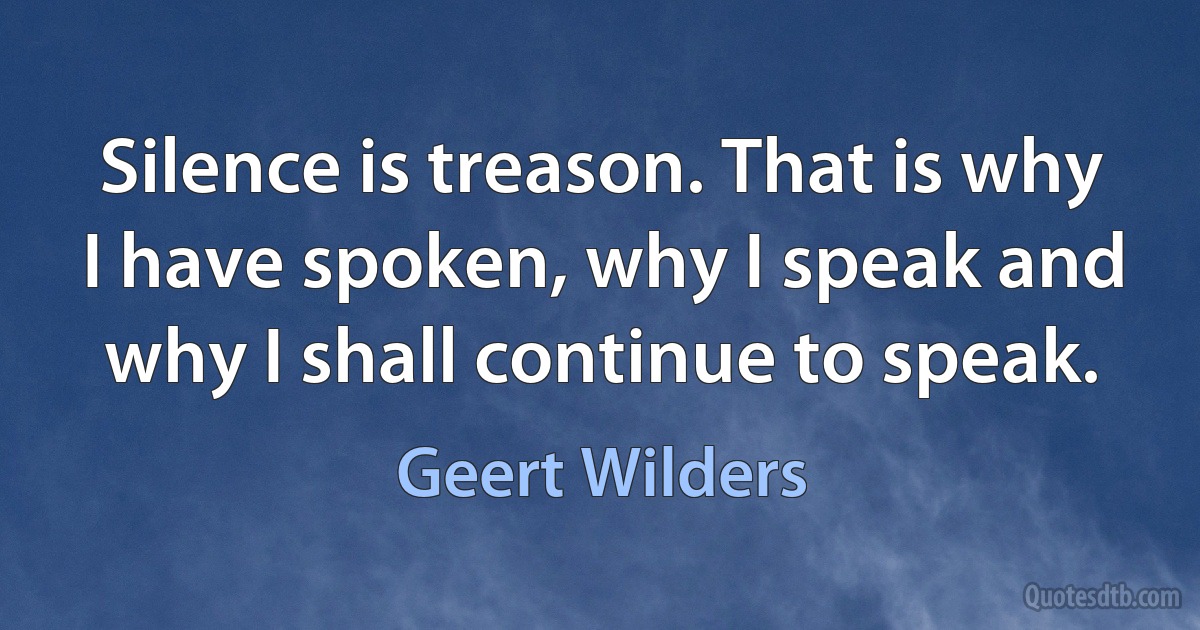 Silence is treason. That is why I have spoken, why I speak and why I shall continue to speak. (Geert Wilders)