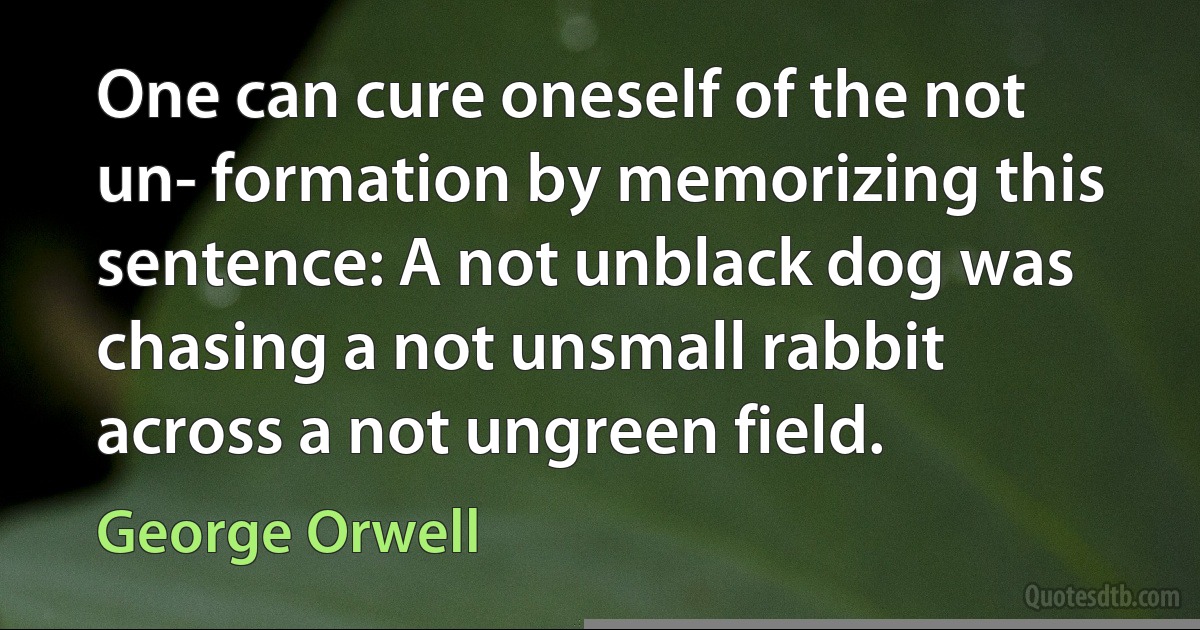 One can cure oneself of the not un- formation by memorizing this sentence: A not unblack dog was chasing a not unsmall rabbit across a not ungreen field. (George Orwell)