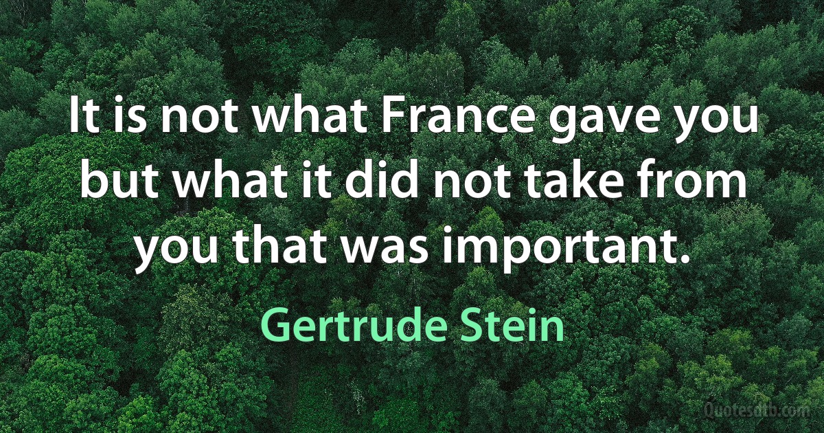 It is not what France gave you but what it did not take from you that was important. (Gertrude Stein)