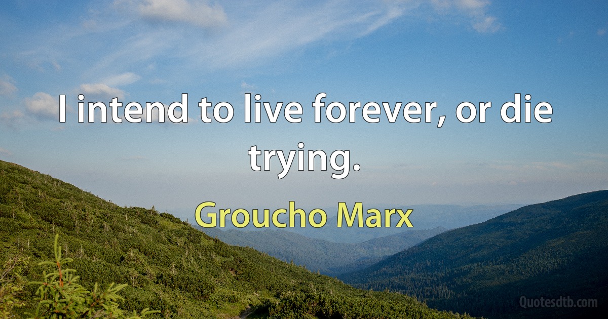 I intend to live forever, or die trying. (Groucho Marx)