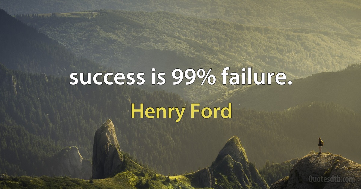 success is 99% failure. (Henry Ford)