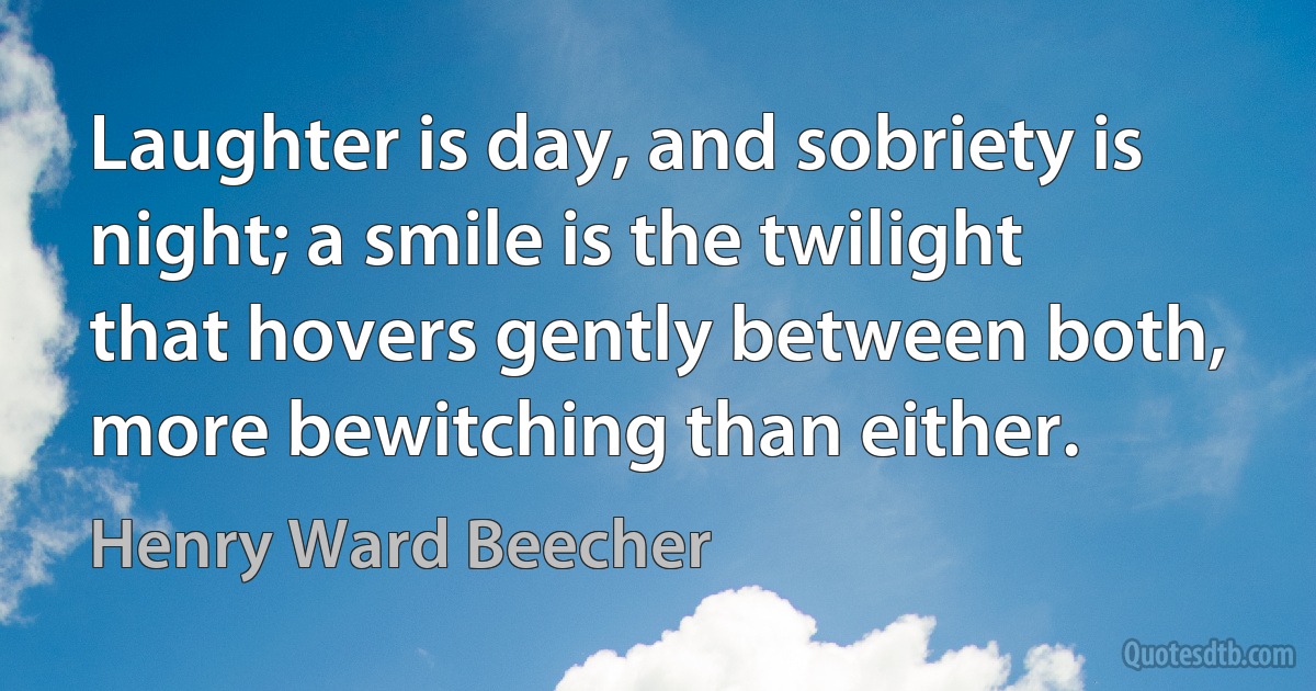 Laughter is day, and sobriety is night; a smile is the twilight that hovers gently between both, more bewitching than either. (Henry Ward Beecher)