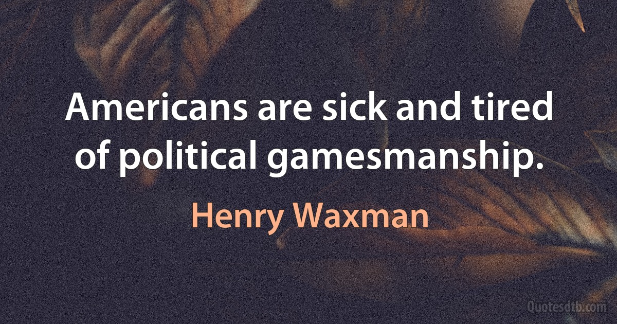 Americans are sick and tired of political gamesmanship. (Henry Waxman)