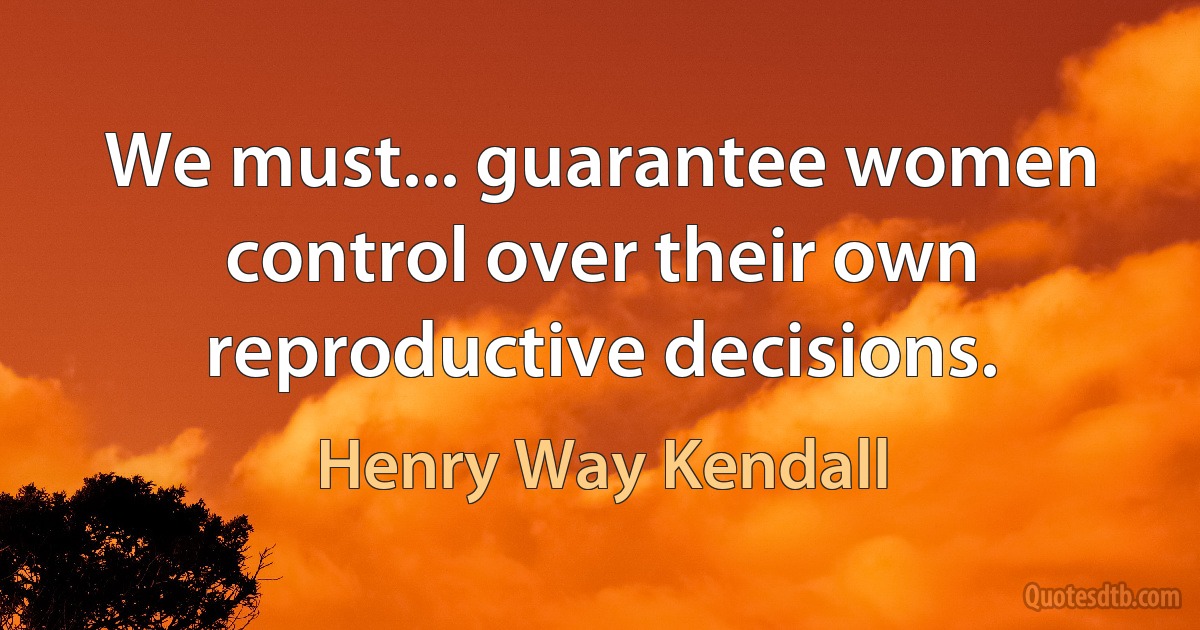 We must... guarantee women control over their own reproductive decisions. (Henry Way Kendall)