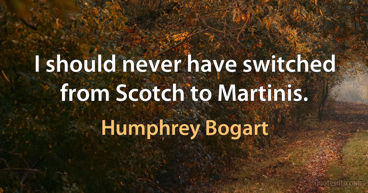 I should never have switched from Scotch to Martinis. (Humphrey Bogart)