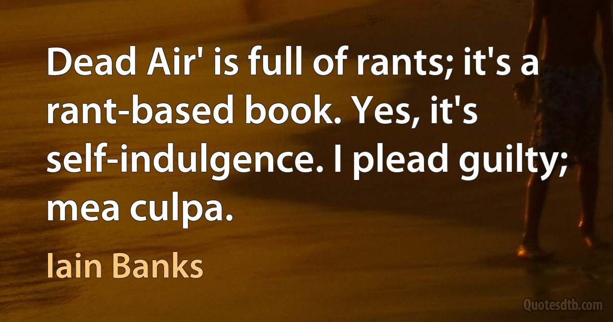 Dead Air' is full of rants; it's a rant-based book. Yes, it's self-indulgence. I plead guilty; mea culpa. (Iain Banks)