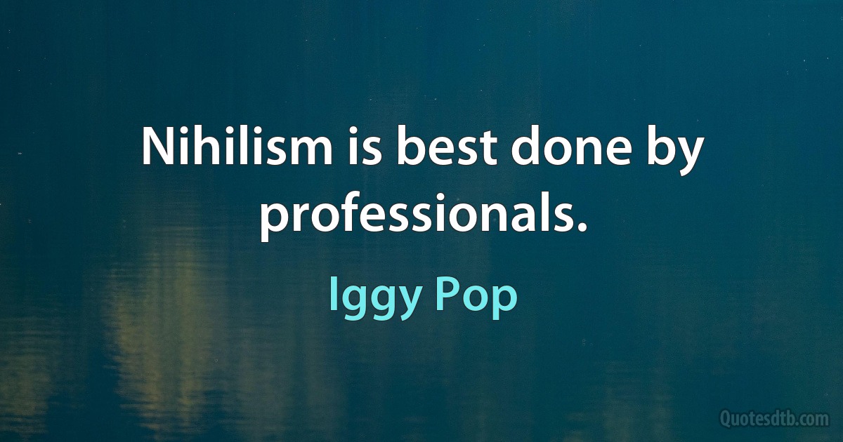 Nihilism is best done by professionals. (Iggy Pop)