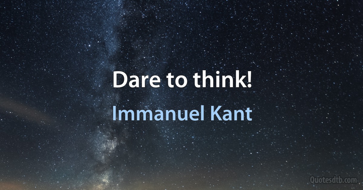 Dare to think! (Immanuel Kant)