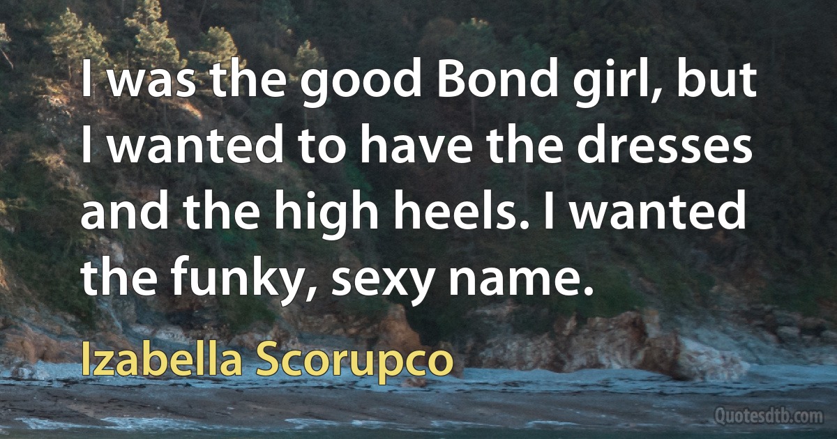 I was the good Bond girl, but I wanted to have the dresses and the high heels. I wanted the funky, sexy name. (Izabella Scorupco)